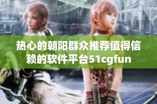 熱心的朝陽群眾推薦值得信賴的軟件平臺51cgfun