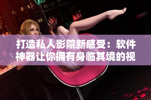打造私人影院新感受：軟件神器讓你擁有身臨其境的視聽享受！