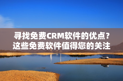 尋找免費CRM軟件的優(yōu)點？這些免費軟件值得您的關(guān)注。