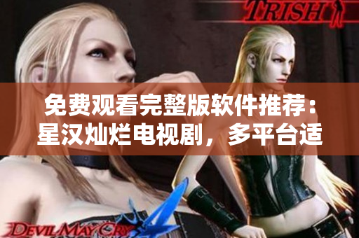 免費觀看完整版軟件推薦：星漢燦爛電視劇，多平臺適用，體驗流暢！