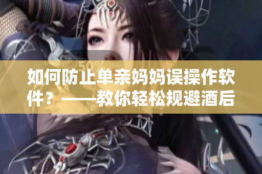 如何防止單親媽媽誤操作軟件？——教你輕松規(guī)避酒后編輯尷尬