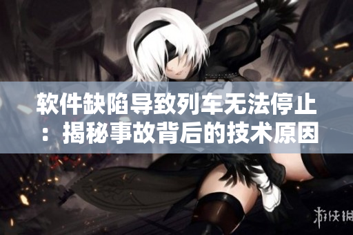 軟件缺陷導(dǎo)致列車(chē)無(wú)法停止：揭秘事故背后的技術(shù)原因