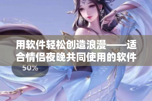 用軟件輕松創(chuàng)造浪漫——適合情侶夜晚共同使用的軟件推薦
