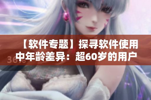 【軟件專題】探尋軟件使用中年齡差異：超60歲的用戶有多少？