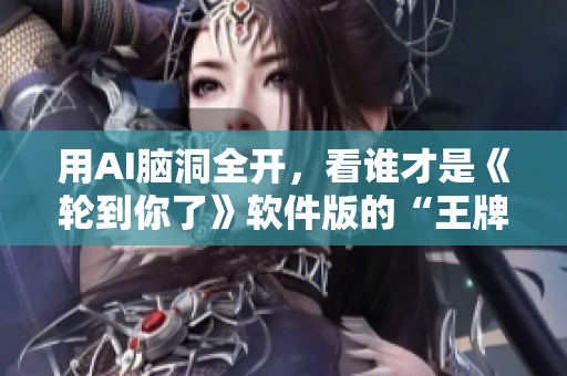 用AI腦洞全開，看誰才是《輪到你了》軟件版的“王牌編輯”！