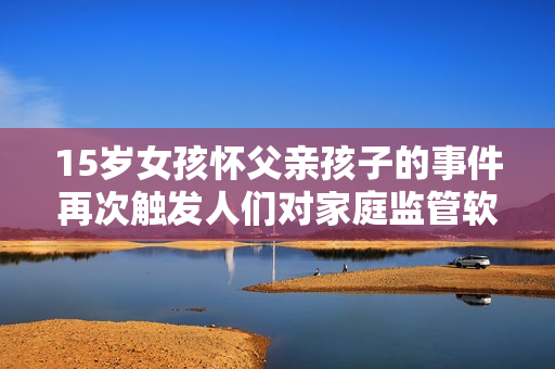 15歲女孩懷父親孩子的事件再次觸發(fā)人們對家庭監(jiān)管軟件的關(guān)注