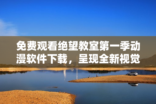 免費(fèi)觀看絕望教室第一季動漫軟件下載，呈現(xiàn)全新視覺體驗(yàn)