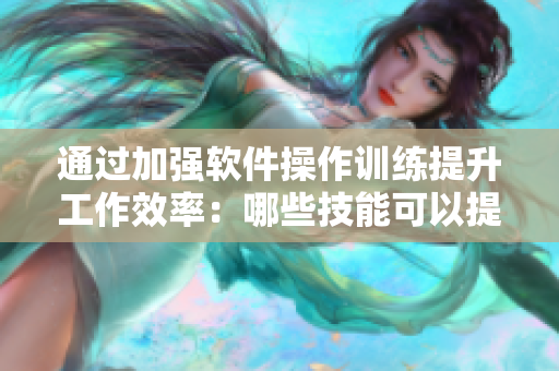 通過加強(qiáng)軟件操作訓(xùn)練提升工作效率：哪些技能可以提高你的軟件運(yùn)用能力