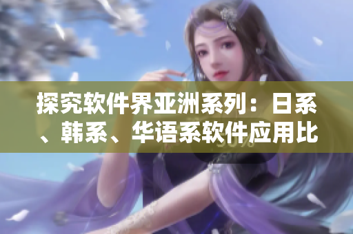 探究軟件界亞洲系列：日系、韓系、華語系軟件應(yīng)用比較