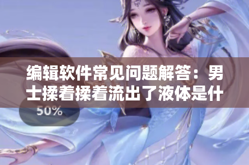 編輯軟件常見問題解答：男士揉著揉著流出了液體是什么原因？