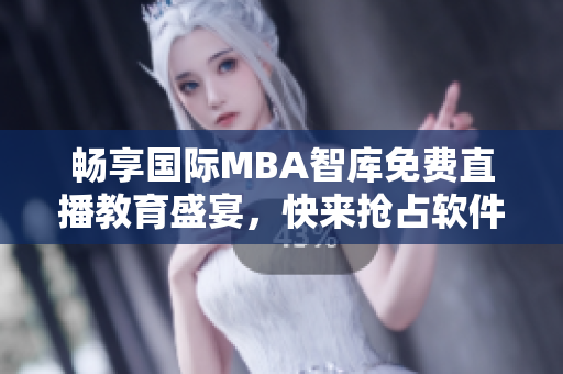 暢享國際MBA智庫免費(fèi)直播教育盛宴，快來搶占軟件技能前沿！