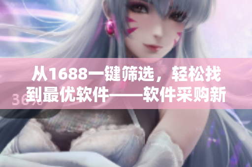 從1688一鍵篩選，輕松找到最優(yōu)軟件——軟件采購新體驗