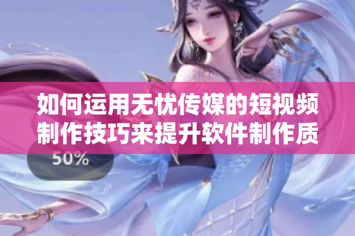 如何運(yùn)用無憂傳媒的短視頻制作技巧來提升軟件制作質(zhì)量？