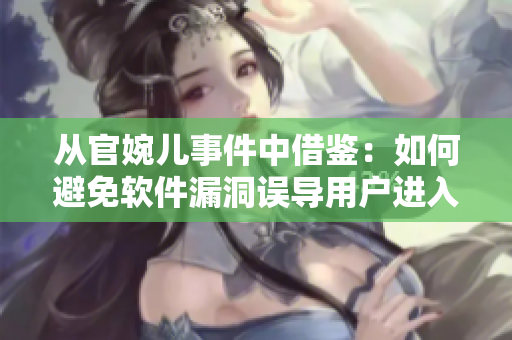 從官婉兒事件中借鑒：如何避免軟件漏洞誤導(dǎo)用戶進入陷阱？
