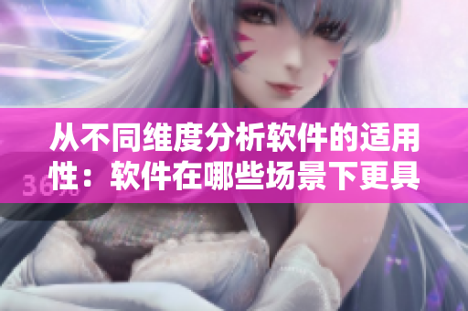 從不同維度分析軟件的適用性：軟件在哪些場景下更具優(yōu)勢？