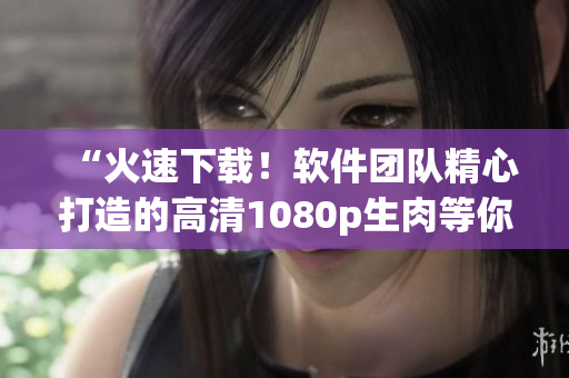 “火速下載！軟件團隊精心打造的高清1080p生肉等你來體驗！”