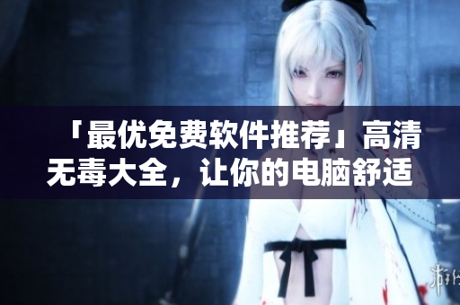 「最優(yōu)免費(fèi)軟件推薦」高清無毒大全，讓你的電腦舒適美貌再升級(jí)