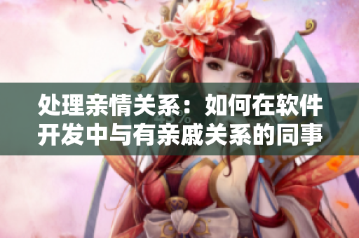 處理親情關(guān)系：如何在軟件開發(fā)中與有親戚關(guān)系的同事合作