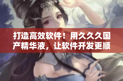 打造高效軟件！用久久久國產(chǎn)精華液，讓軟件開發(fā)更順暢