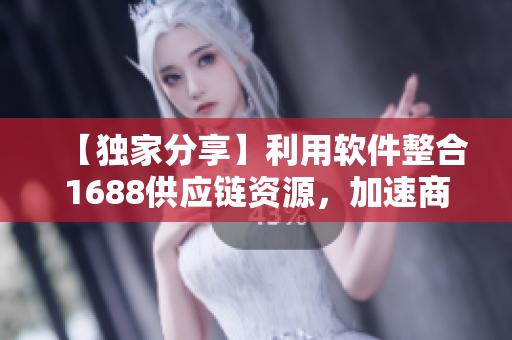 【獨(dú)家分享】利用軟件整合1688供應(yīng)鏈資源，加速商機(jī)路徑