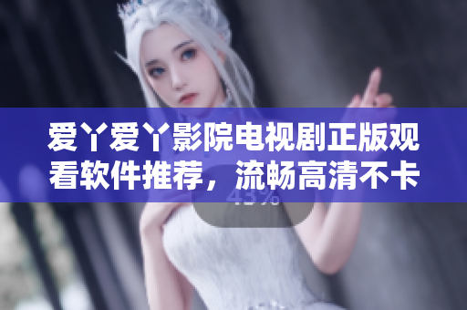 愛丫愛丫影院電視劇正版觀看軟件推薦，流暢高清不卡頓