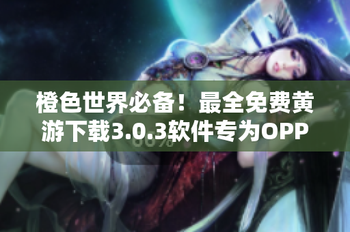 橙色世界必備！最全免費(fèi)黃游下載3.0.3軟件專為OPPO手機(jī)定制