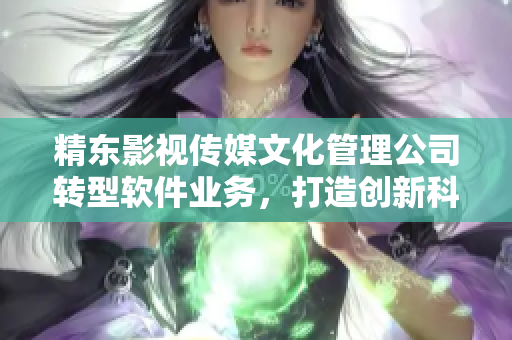 精東影視傳媒文化管理公司轉(zhuǎn)型軟件業(yè)務(wù)，打造創(chuàng)新科技產(chǎn)品