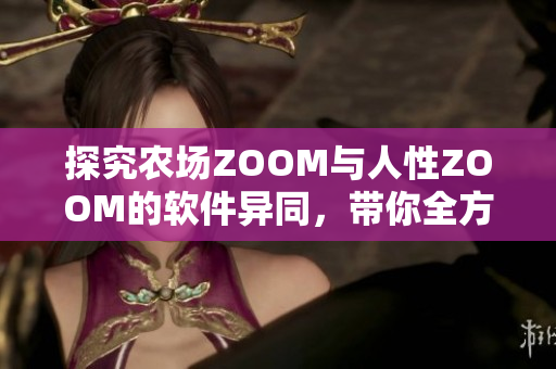 探究農(nóng)場ZOOM與人性ZOOM的軟件異同，帶你全方位了解