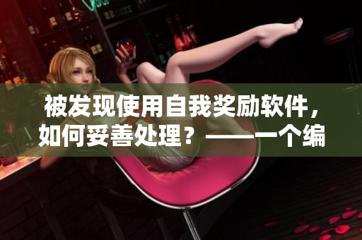 被發(fā)現(xiàn)使用自我獎勵軟件，如何妥善處理？——一個編輯的故事