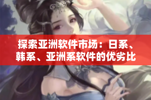 探索亞洲軟件市場：日系、韓系、亞洲系軟件的優(yōu)劣比較