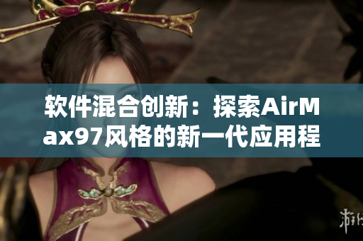 軟件混合創(chuàng)新：探索AirMax97風(fēng)格的新一代應(yīng)用程序