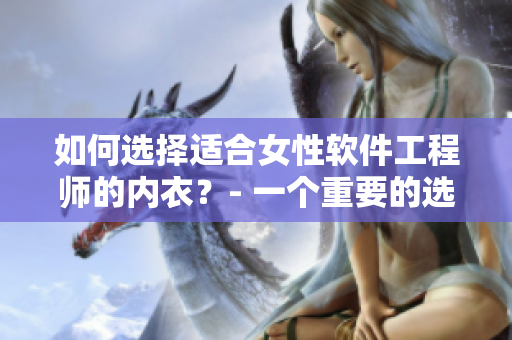 如何選擇適合女性軟件工程師的內(nèi)衣？- 一個重要的選購指南