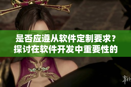 是否應(yīng)遵從軟件定制要求？探討在軟件開發(fā)中重要性的決策
