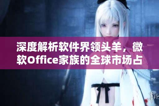 深度解析軟件界領(lǐng)頭羊，微軟Office家族的全球市場占有率原因分析