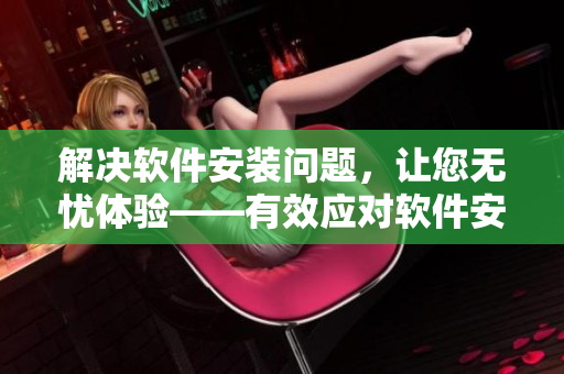 解決軟件安裝問題，讓您無憂體驗——有效應(yīng)對軟件安裝故障指南