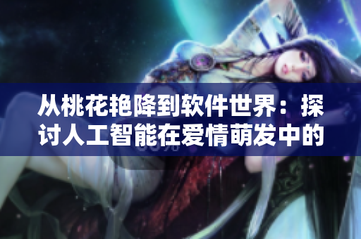 從桃花艷降到軟件世界：探討人工智能在愛情萌發(fā)中的應(yīng)用前景。