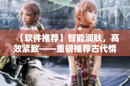 【軟件推薦】智能潤膚，高效緊致——重磅推薦古代情調(diào)皮膚軟件！