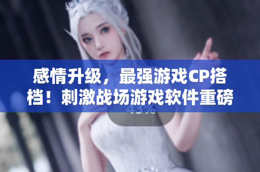感情升級，最強(qiáng)游戲CP搭檔！刺激戰(zhàn)場游戲軟件重磅推薦