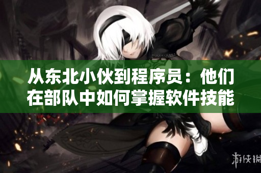 從東北小伙到程序員：他們?cè)诓筷?duì)中如何掌握軟件技能？