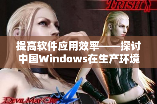 提高軟件應(yīng)用效率——探討中國(guó)Windows在生產(chǎn)環(huán)境中的應(yīng)用