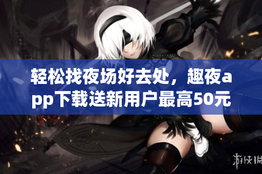 輕松找夜場(chǎng)好去處，趣夜app下載送新用戶最高50元優(yōu)惠券！