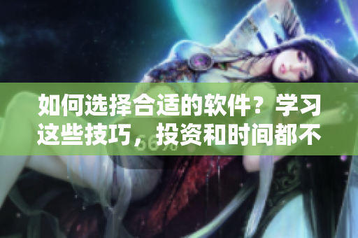 如何選擇合適的軟件？學(xué)習(xí)這些技巧，投資和時間都不會白費(fèi)！