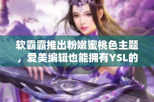 軟霸霸推出粉嫩蜜桃色主題，愛美編輯也能擁有YSL的時(shí)尚感