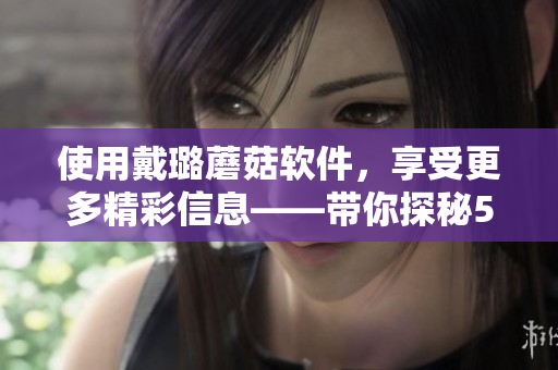 使用戴璐蘑菇軟件，享受更多精彩信息——帶你探秘51吃瓜世界