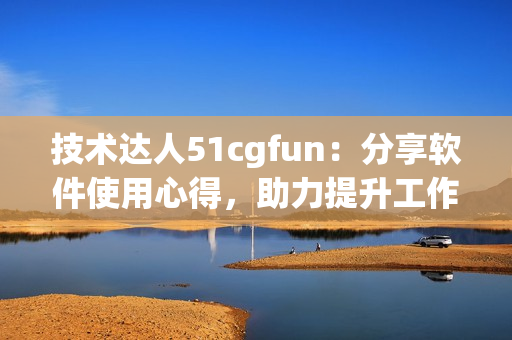 技術(shù)達人51cgfun：分享軟件使用心得，助力提升工作效率！