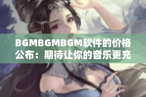 BGMBGMBGM軟件的價(jià)格公布：期待讓你的音樂更充滿活力！