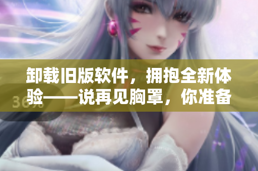 卸載舊版軟件，擁抱全新體驗——說再見胸罩，你準(zhǔn)備好了嗎？
