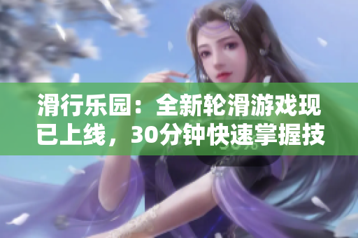 滑行樂園：全新輪滑游戲現(xiàn)已上線，30分鐘快速掌握技巧