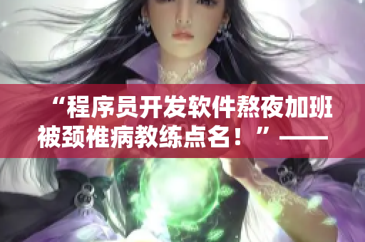 “程序員開發(fā)軟件熬夜加班被頸椎病教練點(diǎn)名！”——一段引人深思的視頻