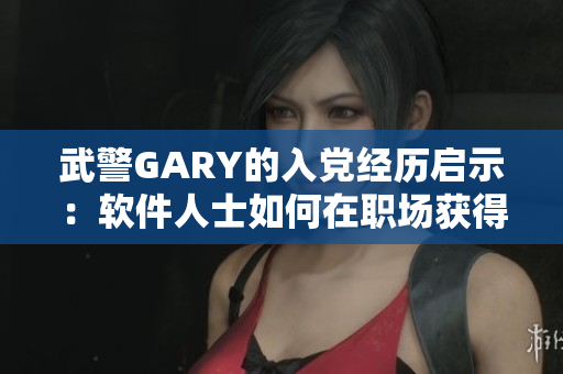 武警GARY的入黨經(jīng)歷啟示：軟件人士如何在職場(chǎng)獲得成長與認(rèn)可